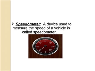  Speedometer: A device used to
measure the speed of a vehicle is
called speedometer.
 
