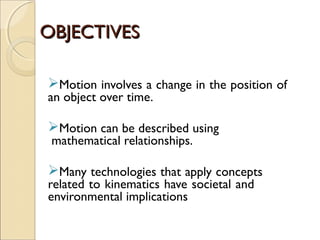 OBJECTIVESOBJECTIVES
Motion involves a change in the position of
an object over time.
Motion can be described using
mathematical relationships.
Many technologies that apply concepts
related to kinematics have societal and
environmental implications
 