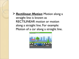  Rectilinear Motion: Motion along a
straight line is known as
RECTILINEAR motion or motion
along a straight line. For example:
Motion of a car along a straight line.
 
