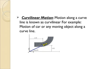  Curvilinear Motion: Motion along a curve
line is known as curvilinear For example:
Motion of car or any moving object along a
curve line.
 