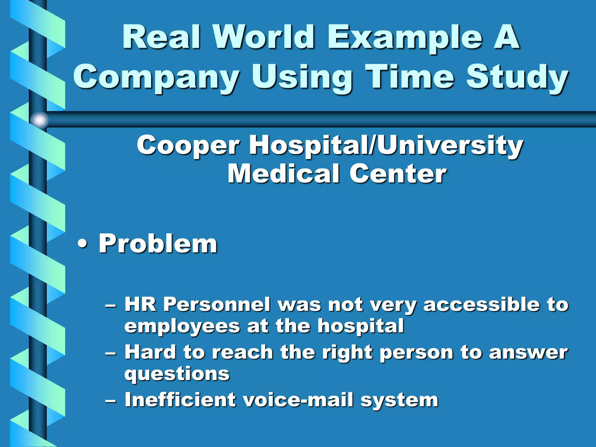 Real World Example A
Company Using Time Study
Cooper Hospital/University
Medical Center
• Problem
– HR Personnel was not very accessible to
employees at the hospital
– Hard to reach the right person to answer
questions
– Inefficient voice-mail system
 