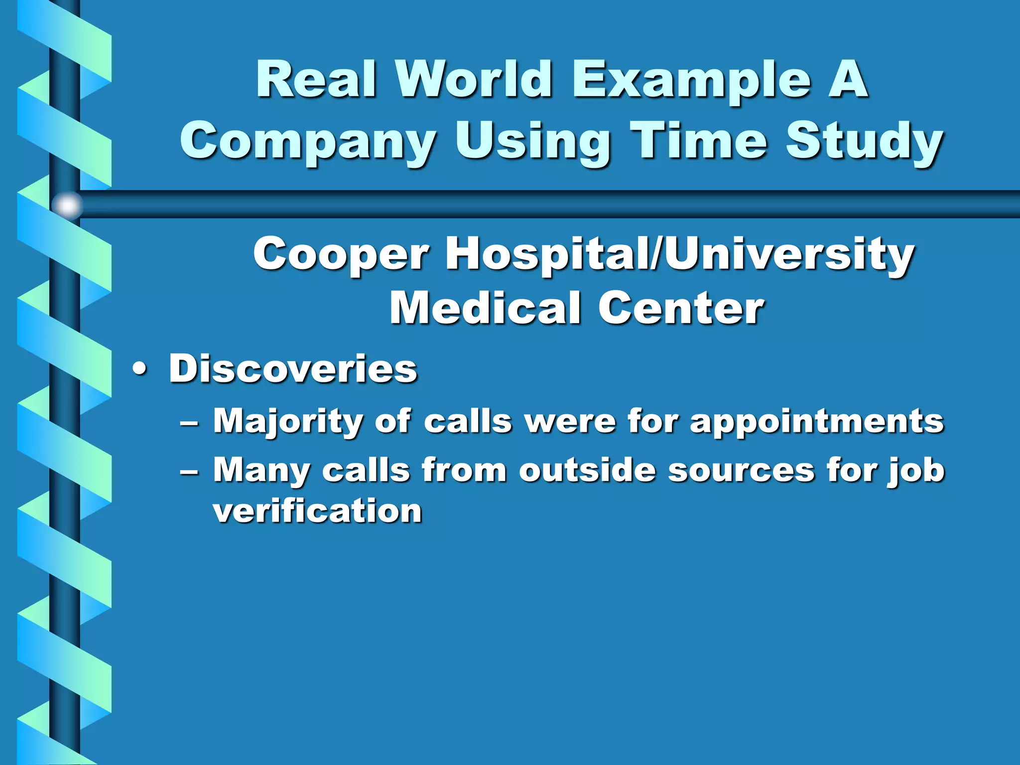 Real World Example A
Company Using Time Study
Cooper Hospital/University
Medical Center
• Discoveries
– Majority of calls were for appointments
– Many calls from outside sources for job
verification
 