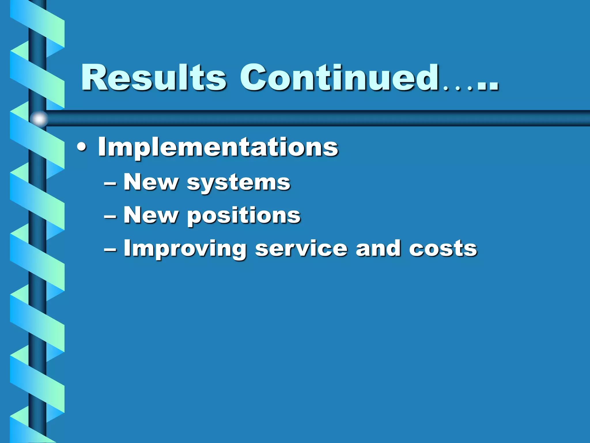 Results Continued…..
• Implementations
– New systems
– New positions
– Improving service and costs
 