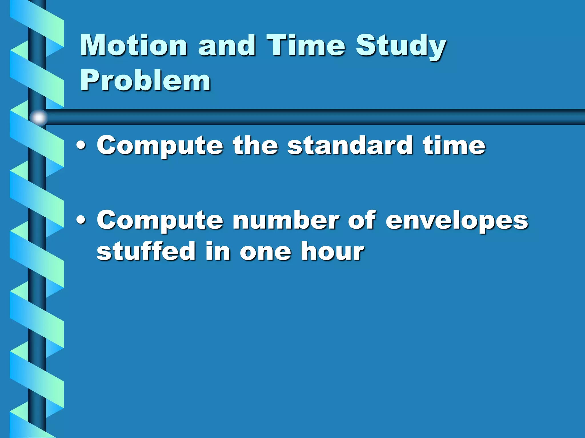 Motion and Time Study
Problem
• Compute the standard time
• Compute number of envelopes
stuffed in one hour
 