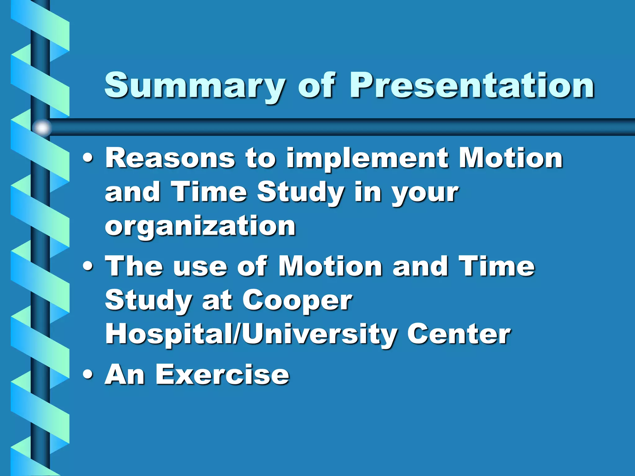 Summary of Presentation
• Reasons to implement Motion
and Time Study in your
organization
• The use of Motion and Time
Study at Cooper
Hospital/University Center
• An Exercise
 