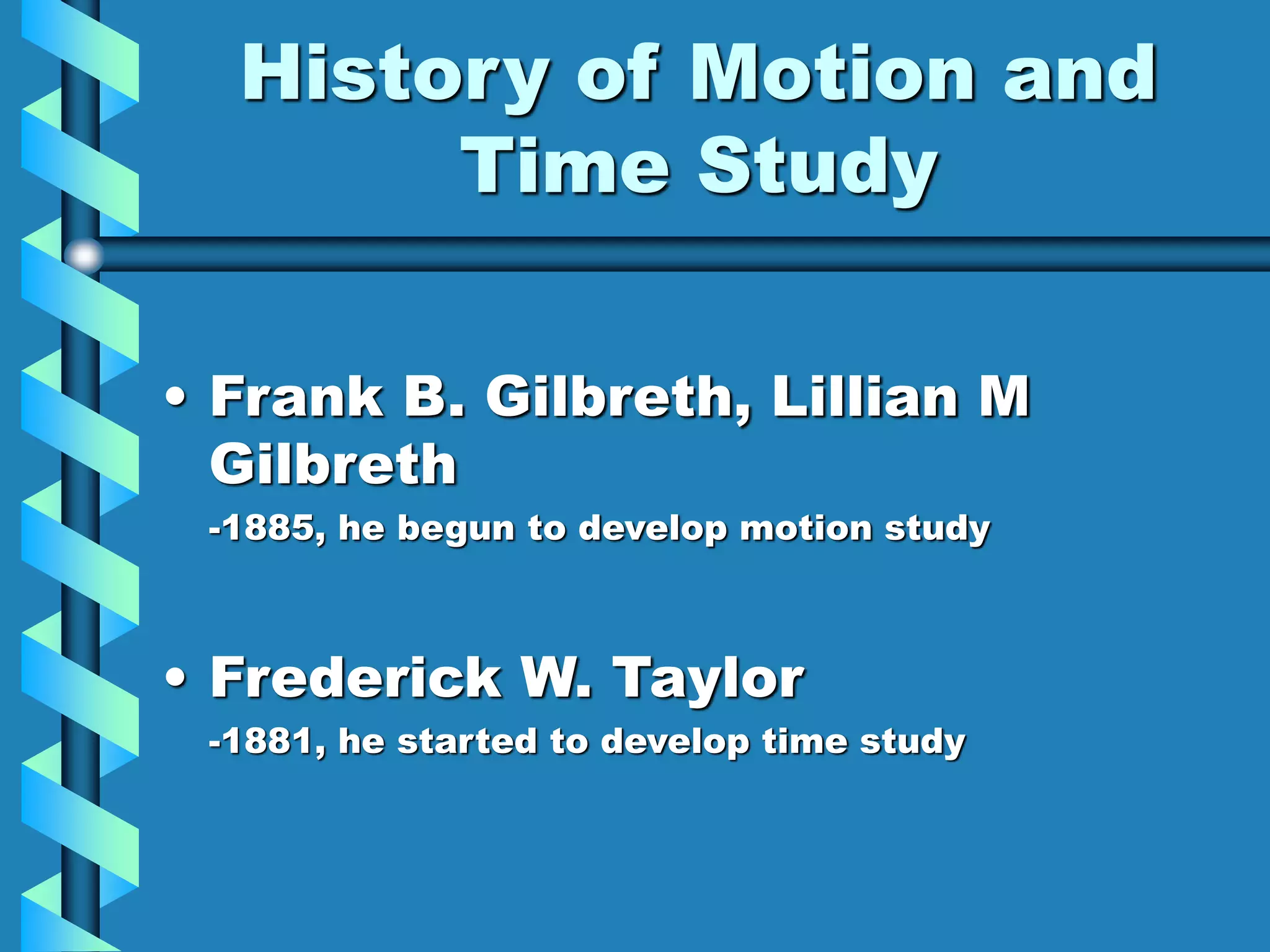 History of Motion and
Time Study
• Frank B. Gilbreth, Lillian M
Gilbreth
-1885, he begun to develop motion study
• Frederick W. Taylor
-1881, he started to develop time study
 