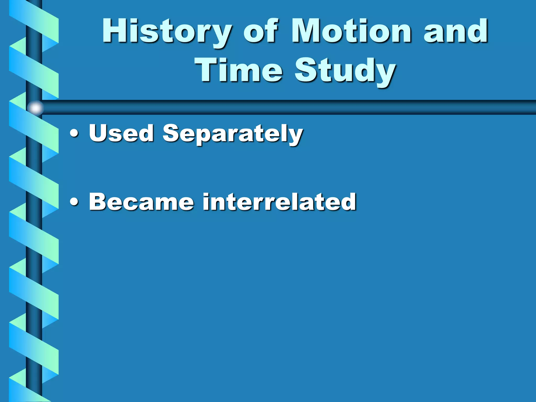 History of Motion and
Time Study
• Used Separately
• Became interrelated
 
