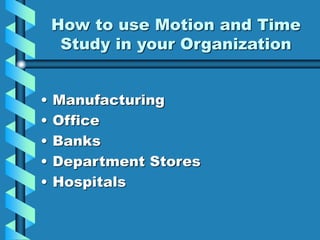 How to use Motion and Time
Study in your Organization
• Manufacturing
• Office
• Banks
• Department Stores
• Hospitals
 