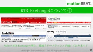 RTB Exchangeについて④




AdStir RTB Exchangeの導入、接続リリースラッシュが続いております！
        Copyright © motionBEAT   Inc. All Rights Reserved.   16
 