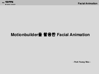 Motionbuilder을 활용한 Facial Animation
Toppic
W O R K S H O P
THE
- Park Young Woo -
Facial Animation
 