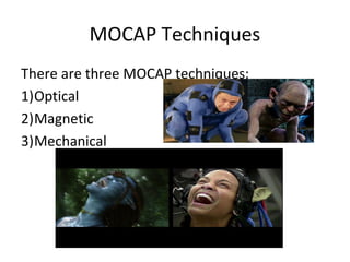 MOCAP Techniques

There are three MOCAP techniques:
1) Optical
2)Magnetic
3)Mechanical
 