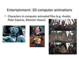 Entertainment: 3D computer animations

Characters in computer animated files (e.g.
 Avatar, Polar Express, Monster House)
 