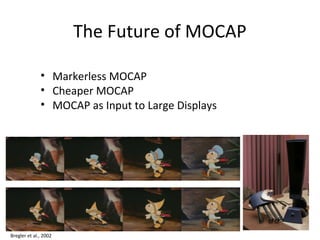 The Future of MOCAP


              • Markerless MOCAP
              • Cheaper MOCAP
              • MOCAP as Input to Large Displays




Bregler et al., 2002
 