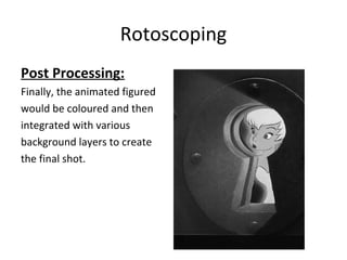 Rotoscoping

Post Processing:
Finally, the animated figured
would be coloured and then
integrated with various
background layers to create
the final shot.
 