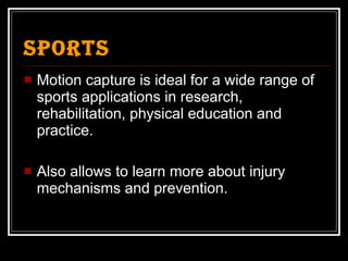 Sports Motion capture is ideal for a wide range of sports applications in research, rehabilitation, physical education and practice. Also allows to learn more about injury mechanisms and prevention. 