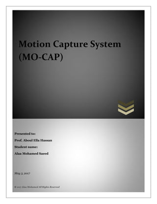 Motion Capture System
(MO-CAP)
Presented to:
Prof. Aboul Ella Hassan
Student name:
Alaa Mohamed Saeed
May 3, 2017
© 2017 Alaa Mohamed All Rights Reserved
 