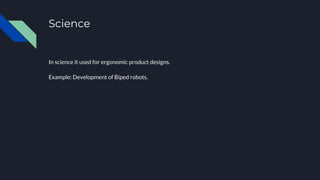 Science
In science it used for ergonomic product designs.
Example: Development of Biped robots.
 