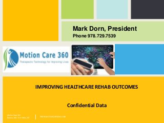 Mark Dorn, President
Phone 978.729.7539
Motion Care 360
Boston, MA | Ann Arbor, MI WWW.MOTIONCARE360.COM|
IMPROVING HEALTHCARE REHAB OUTCOMES
Confidential Data
 