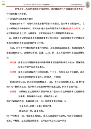 电力拖动自动控制系统(陈伯时)[10411~4]    Created by Kairry 

3）自动控制系统的基本要求

 系统有各种各样，对每个系统也都有不同的特殊要求，但对于各类系统来说，在

已知系统的结构和参数时，研究的和感兴趣的却是系统在某种典型输入信号下，其

被控量变化的全过程。也就是说，研究的内容和方法都是相同或相似的。

 如：恒值系统研究扰动作用引起被控量变化的全过程；随动系统研究被控量如何

克服扰动影响并跟随给定量的变化过程。

 所以，对于各种控制系统的要求可归纳为：系统的输出必须迅速、准确的按输入

量的变化而变化，克服扰动影响。因此，从稳、快、准三方面来评价系统的总体性

能。

 稳定性   指系统动态过程的振荡倾向和系统重新恢复平衡状态的能力。是保证控

       制系统正常工作的先决条件。

 快速性   指系统动态过程进行的时间长短。T  过长：系统长久出现大偏差，难以

       复现快速变化的指令信号。（例雷达、导弹等）

 若满足既稳又快，则系统的动态精度高。（如：飞机自动驾驶仪系统、当飞机受

到阵风干扰偏离航线。若系统自动恢复原航线的速度过快，则乘客感到不适。）

 准确性   指系统过渡过程结束到新的平衡工作状态以后或系统受干扰后重新恢

       复平衡，最终保持的精度。反映后期性能。

因受控对象的不同，各种系统对稳、准、快的要求有所侧重。如：

       恒值系统­­­对稳（平衡）要求严格。

       随动系统­­­快、准要求高。

同一个系统稳、快、准是相互制约的，提高过渡过程的快速性，可能会引起振荡；

改善了平稳性，过渡过程又很迟缓。实际应用中应关注这一矛盾。

 例：例图是电位器式控制导弹发射架方位角系统原理图。图中电位器  P1、P2 并联

后跨接到同一电源的两端，其滑臂分别与输入轴和输出轴相联结，组成方位角的给
 