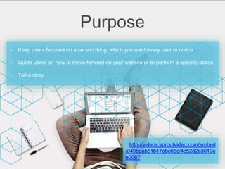 ⁃ Keep users focused on a certain thing, which you want every user to notice
⁃ Guide users on how to move forward on your website or to perform a specific action.
⁃ Tell a story
Purpose
http://videos.sproutvideo.com/embed
/d49bdab51b17ebc65c/4c52d2a3619e
e006?
 