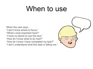 When the user says…
“I don’t know where to focus.”
“What’s most important here?”
“I have no desire to use this tool.”
“How do I know what to do next?”
“How do I know I have completed my task?”
“I don’t understand what this data is telling me.”
When to use
 