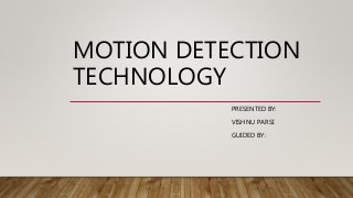 MOTION DETECTION
TECHNOLOGY
PRESENTED BY:
VISHNU PARSI
GUIDED BY:
 