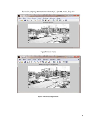 Advanced Computing: An International Journal (ACIJ), Vol.5, No.2/3, May 2014
9
Figure 8.Current Frame
Figure 9.Motion Compensation
 