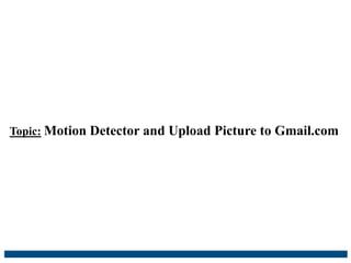 Topic: Motion Detector and Upload Picture to Gmail.com
 