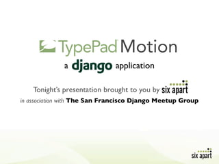 Motion
              a               application

    Tonight’s presentation brought to you by
in association with The San Francisco Django Meetup Group
 