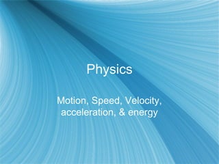 Physics

Motion, Speed, Velocity,
acceleration, & energy
 