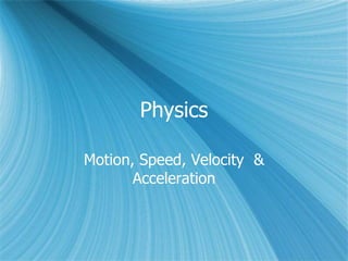 Physics
Motion, Speed, Velocity &
Acceleration
 