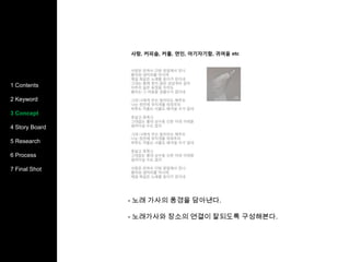 1 Contents2 Concept3 Story Board4 Research5 Process6 Final Shot1 Contents2 Keyword3 Concept4 Story Board5 Research6 Process7 Final Shot- 노래 가사의 풍경을 담아낸다.- 노래가사와 장소의 연결이 잘되도록 구성해본다.