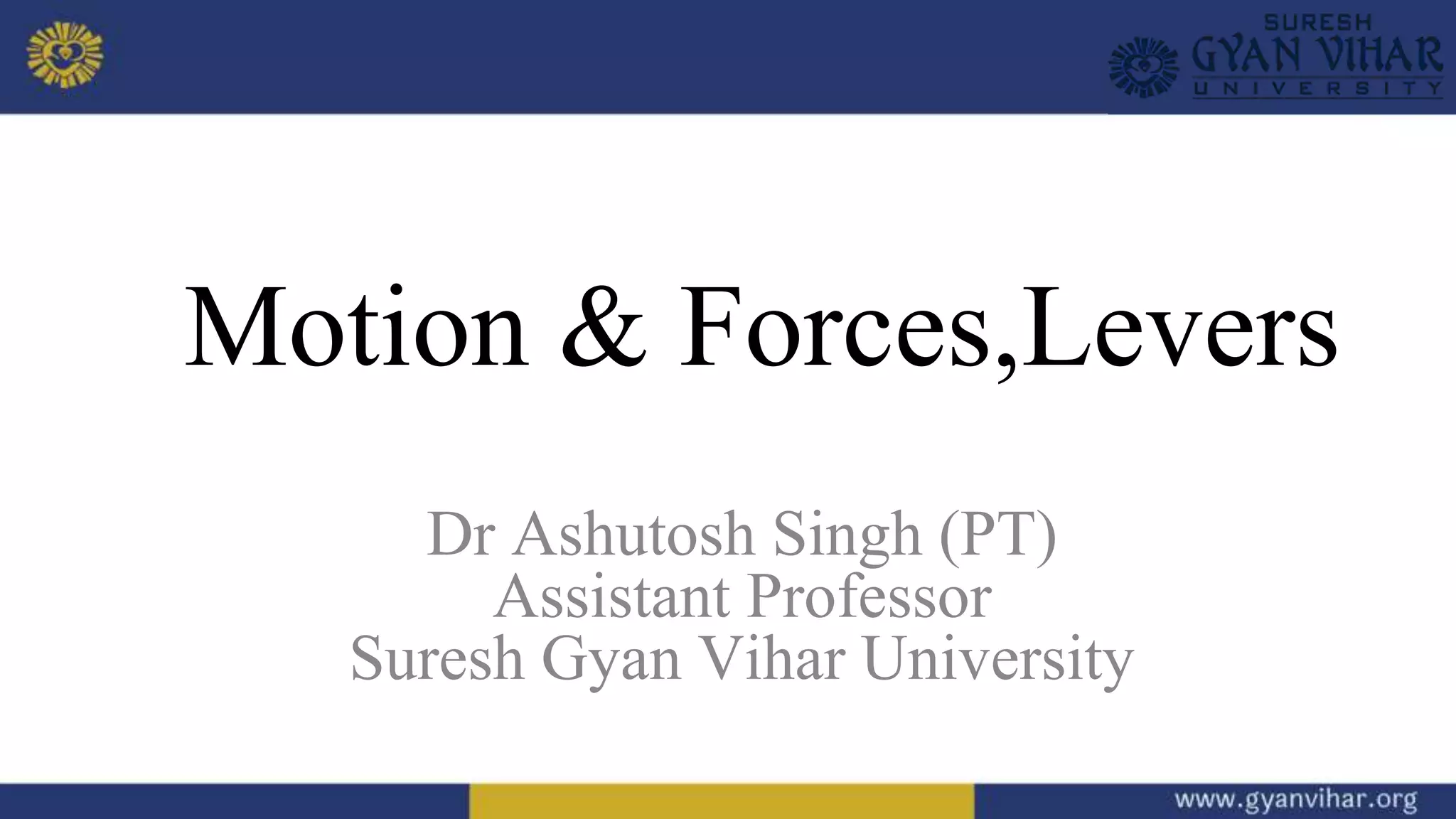 Dr Ashutosh Singh (PT)
Assistant Professor
Suresh Gyan Vihar University
Motion & Forces,Levers
 
