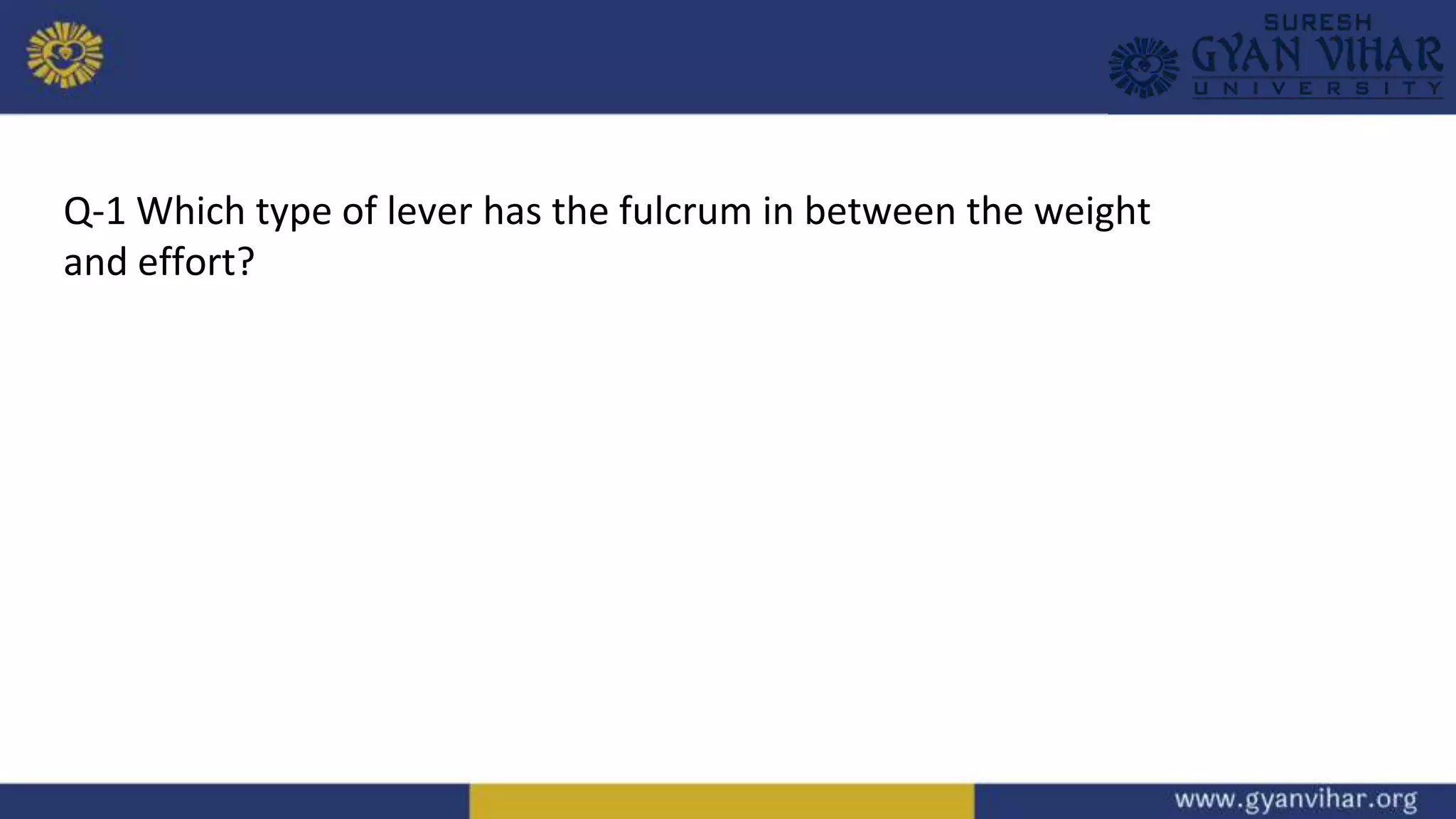 Q-1 Which type of lever has the fulcrum in between the weight
and effort?
 