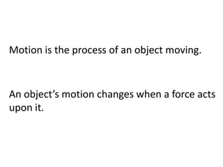 Motion is the process of an object moving. An object’s motion changes when a force acts upon it.