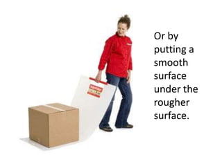 Or by putting a smooth surface under the rougher surface.
