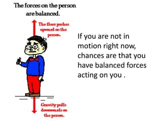 If you are not in motion right now, chances are that you have balanced forces acting on you .