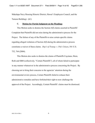 Case 1:11-cv-00307-AWT Document 37-1           Filed 09/09/11 Page 14 of 43    PageID #: 206
  !

  *+,+-+.+!/+01!2345678!26593:6;!<659:6;9=!2+>+6?6!@A.-31B:5!C347;6-=!+7D!9EB!

  F+A4:+!G46-D678H)!!IId)H!

          C.          Motion for Partial Judgment on the Pleadings

          FE65!*39637!5BB,5!93!D65A655!9EB!JB;9637!"IKH!;-+6A5!+55B:9BD!67!L-+6796KK5M!

  C3A.-+679!9E+9!L-+6796KK5!D6D!739!:+65B!D4:678!9EB!+DA67659:+960B!.:3;B55!K3:!9EB!

  L:3NB;9)!!FEB!K+6-4:B!3K!+71!3K!9EB!L-+6796KK5!93!:+65B!;B:9+67!5.B;6K6;!;-+6A5!

  :B8+:D678!+--B8BD!063-+96375!3K!JB;9637!"IKH!D4:678!9EB!+DA67659:+960B!.:3;B55!

  ;37596949B5!+!>+60B:!3K!9EB5B!;-+6A5)!!Dep’t of Transp. v. Pub. Citizen=!O"&!P)J)!

  QOR=!Q("!IRSS"H)!!!

          FE65!*39637!+-53!5BB,5!93!D65A655!9EB!;-+6A5!3K!L-+6796KK5!C+1B9+73=!2BB7=!

  T39E!+7D!JG2!I;3--B;960B-1=!UCB:9+67!L-+6796KK5VH=!+--!3K!>E3A!K+6-BD!93!.+:96;6.+9B!

  67!+71!A+77B:!>E+953B0B:!67!9EB!+DA67659:+960B!.:3;B55!;37;B:7678!9EB!L:3NB;9)!!G1!

  ;E335678!739!93!W:678!9EB6:!;37;B:75!93!9EB!+8B7;6B5M!+99B79637!D4:678!9EB!

  B706:37AB79+-!:B06B>!.:3;B55=!CB:9+67!L-+6796KK5!K+6-BD!93!BXE+459!9EB6:!

  +DA67659:+960B!:BABD6B5!+7D!E+0B!K3:KB69BD!9EB6:!:68E9!93!73>!;E+--B78B!9EB!

  +..:30+-!3K!9EB!L:3NB;9)!!Y;;3:D678-1=!CB:9+67!L-+6796KK5M!;-+6A5!A459!WB!D65A655BD)!




  "#"$%$#&"%'$#()&!                               (!
 