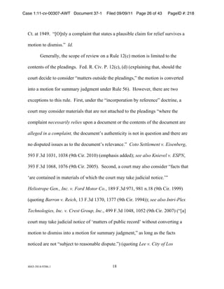 Case 1:11-cv-00307-AWT Document 37-1        Filed 09/09/11 Page 26 of 43      PageID #: 218
  !

  *+)!,+!&'"')!!-./0123!,!45672,81+!+9,+!:+,+;:!,!72,<:8=2;!42,86!>5?!?;28;>!:<?@8@;:!,!

  65+851!+5!A8:68::)B!!Id.

          C;1;?,223D!+9;!:457;!5>!?;@8;E!51!,!F<2;!&GH4I!65+851!8:!2868+;A!+5!+9;!

  451+;1+:!5>!+9;!72;,A81J:)!!K;A)!F)!*8@)!L)!&GH4ID!HAI!H;M72,8181J!+9,+D!:95<2A!+9;!

  45<?+!A;48A;!+5!451:8A;?!-6,++;?:!5<+:8A;!+9;!72;,A81J:DB!+9;!65+851!8:!451@;?+;A!

  81+5!,!65+851!>5?!:<66,?3!N<AJ6;1+!<1A;?!F<2;!O(I)!!P5E;@;?D!+9;?;!,?;!+E5!

  ;M4;7+851:!+5!+98:!?<2;)!!K8?:+D!<1A;?!+9;!-8145?75?,+851!=3!?;>;?;14;B!A54+?81;D!,!

  45<?+!6,3!451:8A;?!6,+;?8,2:!+9,+!,?;!15+!,++,49;A!+5!+9;!72;,A81J:!-E9;?;!+9;!

  45672,81+!necessarily relies!<751!,!A54<6;1+!5?!+9;!451+;1+:!5>!+9;!A54<6;1+!,?;!

  alleged in a complaint, +9;!A54<6;1+Q:!,<+9;1+848+3!8:!15+!81!R<;:+851!,1A!+9;?;!,?;!

  15!A8:7<+;A!8::<;:!,:!+5!+9;!A54<6;1+Q:!?;2;@,14;)B!!Coto Settlement v. EisenbergD!

  O'$!K)$A!&S$&D!&S$#!H'+9!*8?)!GS&SI!H;679,:8:!,AA;AIT!see also Knievel v. ESPND!

  $'$!K)$A!&S(#D!&SU(!H'+9!*8?)!GSSOI)!!V;451AD!,!45<?+!6,3!,2:5!451:8A;?!->,4+:!+9,+!

  W,?;!451+,81;A!81!6,+;?8,2:!5>!E9849!+9;!45<?+!6,3!+,X;!N<A848,2!15+84;)QB!!

  Heliotrope Gen., Inc. v. Ford Motor Co.D!&#'!K)$A!'U&D!'#&!1)&#!H'+9!*8?)!&'''I!

  HR<5+81J!Barron v. ReichD!&$!K)$A!&$USD!&$UU!H'+9!*8?)!&''"IIT!see also!Intri-Plex

  Technologies, Inc. v. Crest Group, Inc.D!"''!K)$A!&S"#D!&SOG!H'+9!*8?)!GSSUI!H-.,0!

  45<?+!6,3!+,X;!N<A848,2!15+84;!5>!W6,++;?:!5>!7<=284!?;45?AQ!E8+95<+!451@;?+81J!,!

  65+851!+5!A8:68::!81+5!,!65+851!>5?!:<66,?3!N<AJ6;1+DB!,:!251J!,:!+9;!>,4+:!

  15+84;A!,?;!15+!-:<=N;4+!+5!?;,:51,=2;!A8:7<+;)BI!HR<5+81J!Lee v. City of Los



  "#"$%$#&"%'$#()&!                             &#!
 