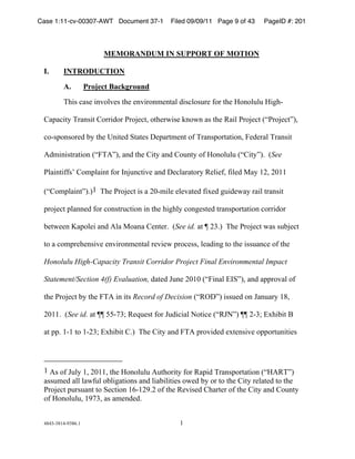 Case 1:11-cv-00307-AWT Document 37-1       Filed 09/09/11 Page 9 of 43    PageID #: 201
 !

                          MEMORANDUM IN SUPPORT OF MOTION

 I.      INTRODUCTION

         A.          Project Background
         *+,-!./-0!,123420-!5+0!012,6317015/4!8,-.43-960!:36!5+0!;3134949!;,<+%

 =/>/.,5?!*6/1-,5!=366,836!@63A0.5B!35+06C,-0!D13C1!/-!5+0!E/,4!@63A0.5!FG@63A0.5HIB!

 .3%->31-3608!J?!5+0!K1,508!L5/50-!M0>/657015!3:!*6/1->365/5,31B!N0806/4!*6/1-,5!

 O87,1,-56/5,31!FGN*OHIB!/18!5+0!=,5?!/18!=3915?!3:!;3134949!FG=,5?HI)!!FSee

 @4/,15,::-P!=37>4/,15!:36!Q1A91.5,20!/18!M0.4/6/536?!E04,0:B!:,408!R/?!&SB!ST&&!

 FG=37>4/,15HI)I&!!*+0!@63A0.5!,-!/!ST%7,40!0402/508!:,U08!<9,80C/?!6/,4!56/1-,5!

 >63A0.5!>4/1108!:36!.31-569.5,31!,1!5+0!+,<+4?!.31<0-508!56/1->365/5,31!.366,836!

 J05C001!V/>340,!/18!O4/!R3/1/!=01506)!!FSee id.!/5!W!S$)I!!*+0!@63A0.5!C/-!-9JA0.5!

 53!/!.37>60+01-,20!012,6317015/4!602,0C!>63.0--B!40/8,1<!53!5+0!,--9/1.0!3:!5+0!

 Honolulu High-Capacity Transit Corridor Project Final Environmental Impact

 Statement/Section 4(f) Evaluation,!8/508!X910!ST&T!FGN,1/4!YQLHIB!/18!/>>632/4!3:!

 5+0!@63A0.5!J?!5+0!N*O!,1!,5-!Record of Decision FGEZMHI!,--908!31!X/19/6?!&#B!

 ST&&)!!FSee id. /5!WW![[%$]!E0^90-5!:36!X98,.,/4!_35,.0!FGEX_HI!WW!S%$]!YU+,J,5!`!

 /5!>>)!&%&!53!&%S$]!YU+,J,5!=)I!!*+0!=,5?!/18!N*O!>632,808!0U501-,20!3>>36591,5,0-!


 !!!!!!!!!!!!!!!!!!!!!!!!!!!!!!!!!!!!!!!!!!!
 &!O-!3:!X94?!&B!ST&&B!5+0!;3134949!O95+36,5?!:36!E/>,8!*6/1->365/5,31!FG;OE*HI!
 /--9708!/44!4/C:94!3J4,</5,31-!/18!4,/J,4,5,0-!3C08!J?!36!53!5+0!=,5?!604/508!53!5+0!
 @63A0.5!>96-9/15!53!L0.5,31!&(%&S')S!3:!5+0!E02,-08!=+/6506!3:!5+0!=,5?!/18!=3915?!
 3:!;3134949B!&'$B!/-!/701808)!!!


 "#"$%$#&"%'$#()&!                            &!
 
