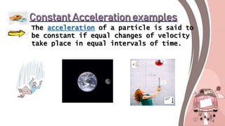 The acceleration of a particle is said to
be constant if equal changes of velocity
take place in equal intervals of time.
 