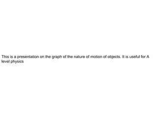 This is a presentation on the graph of the nature of motion of objects. It is useful for A
level physics
 