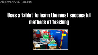 Uses a tablet to learn the most successful
methods of teaching
Assignment One, Research
 