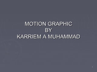 MOTION GRAPHICMOTION GRAPHIC
BYBY
KARRIEM A MUHAMMADKARRIEM A MUHAMMAD
11
 