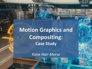 Motion Graphics and
Compositing:
Case Study
Katie Hair-Morse
1
 