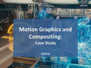 Motion Graphics and
Compositing:
Case Study
name
1
 