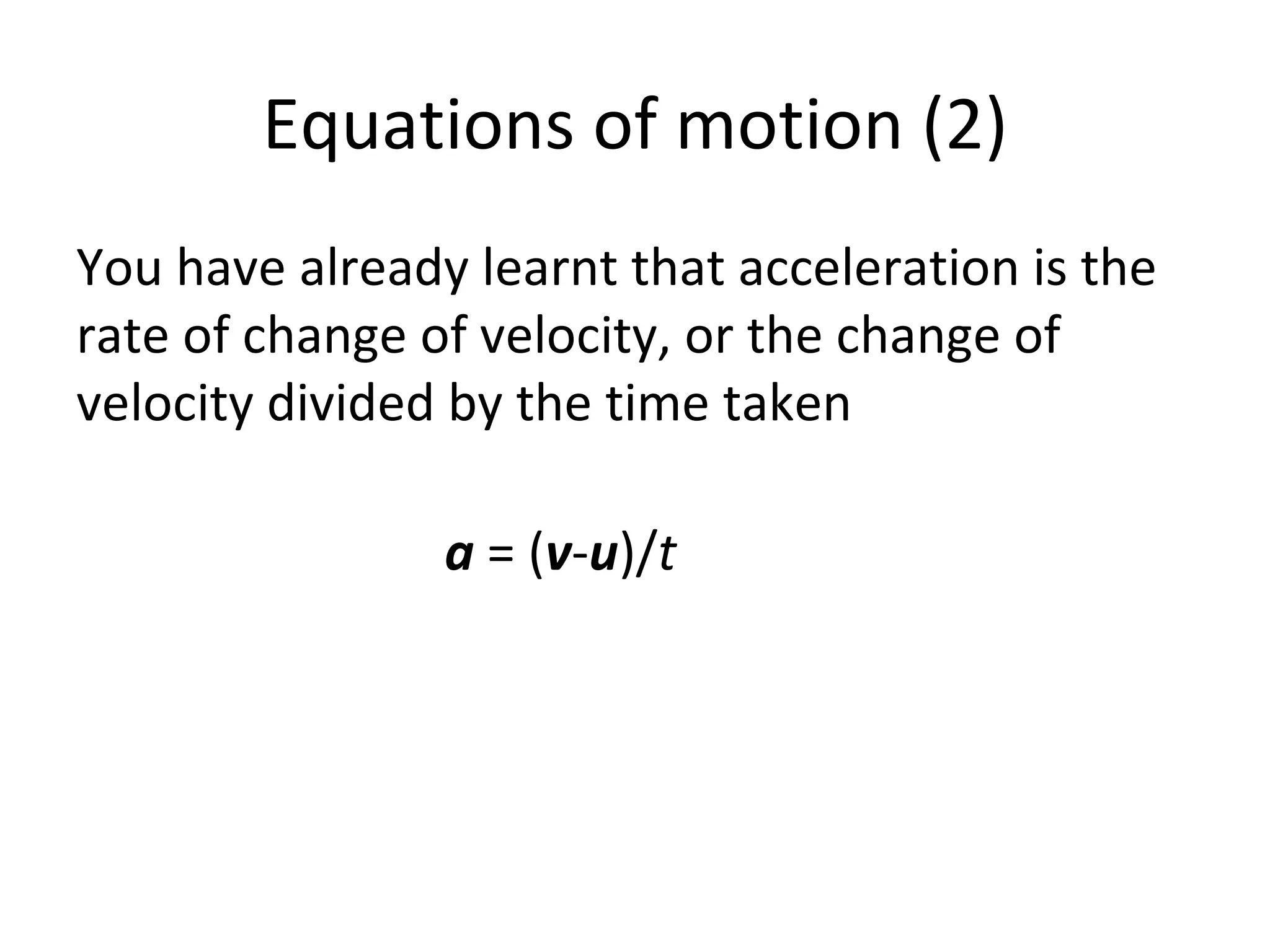 Equations of motion (2) You have already learnt that acceleration is the rate of change of velocity, or the change of velocity divided by the time taken a  = ( v - u )/ t 