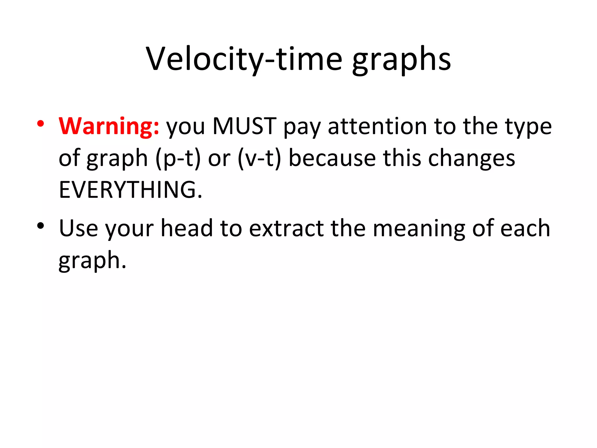 Velocity-time graphs Warning:  you MUST pay attention to the type of graph (p-t) or (v-t) because this changes EVERYTHING.  Use your head to extract the meaning of each graph. 