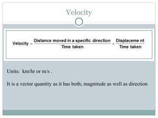 Velocity
Units: km/hr or m/s .
It is a vector quantity as it has both; magnitude as well as direction
 