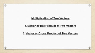 Multiplication of Two Vectors
1.Scalar or Dot Product of Two Vectors
2.Vector or Cross Product of Two Vectors
 